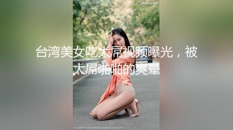 台湾美女吃大屌视频曝光，被大屌啪啪的爽晕