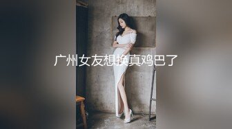 广州女友想换真鸡巴了