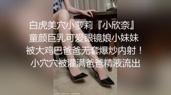 白虎美穴小萝莉『小欣奈』 童颜巨乳可爱眼镜娘小妹妹 被大鸡巴爸爸无套爆炒内射！小穴穴被灌满爸爸精液流出