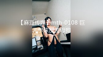 【麻豆传媒】mth-0108 巨乳学妹反差母狗