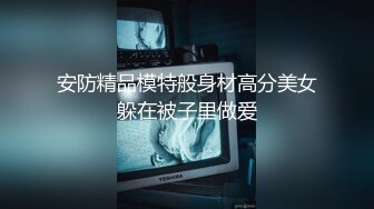 安防精品模特般身材高分美女躲在被子里做爱