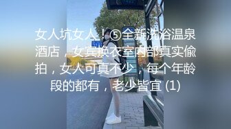 女人坑女人！⑤全新洗浴温泉酒店，女宾换衣室内部真实偸拍，女人可真不少，每个年龄段的都有，老少皆宜 (1)