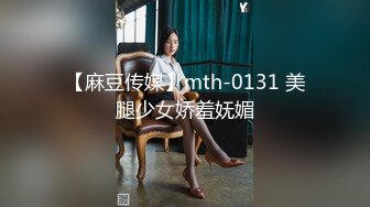 【麻豆传媒】mth-0131 美腿少女娇羞妩媚