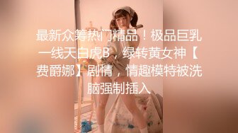 最新众筹热门精品！极品巨乳一线天白虎B，绿转黄女神【费爵娜】剧情，情趣模特被洗脑强制插入