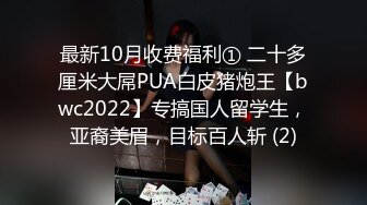 最新10月收费福利① 二十多厘米大屌PUA白皮猪炮王【bwc2022】专搞国人留学生，亚裔美眉，目标百人斩 (2)