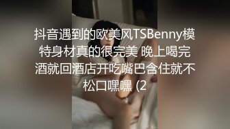 抖音遇到的欧美风TSBenny模特身材真的很完美 晚上喝完酒就回酒店开吃嘴巴含住就不松口嘿嘿 (2