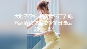 大肚子孕妇 啊啊我不行了 吃鸡舔菊花 被多姿势输出 最后颜射一脸