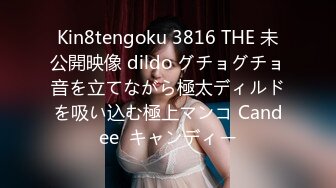 Kin8tengoku 3816 THE 未公開映像 dildo グチョグチョ音を立てながら極太ディルドを吸い込む極上マンコ Candee  キャンディー