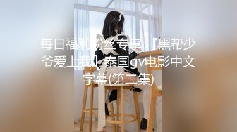 每日福利粉丝专享 『黑帮少爷爱上我』泰国gv电影中文字幕(第二集)