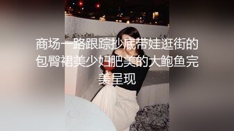 商场一路跟踪抄底带娃逛街的包臀裙美少妇肥美的大鲍鱼完美呈现