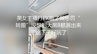 美女主播打PK输了做惩罚“转圈”没想到大黑B都漏出来了这下子好玩了