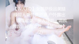 【吉人FQ】女菩萨极品美腿绿帽人妻付费资源 户外露出、绿帽献妻、多人淫趴、调教男奴、硬控止寸…【第三弹】 (2)