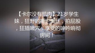 【卡尔没有肌肉】21岁学生妹，狂野的撕烂黑丝，拍屁股，狂插嫩穴，享受的呻吟响彻房间！