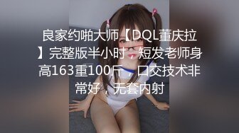 良家约啪大师【DQL董庆拉】完整版半小时，短发老师身高163重100斤，口交技术非常好，无套内射