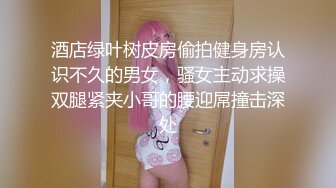 酒店绿叶树皮房偷拍健身房认识不久的男女，骚女主动求操双腿紧夹小哥的腰迎屌撞击深处