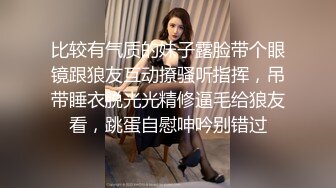 比较有气质的妹子露脸带个眼镜跟狼友互动撩骚听指挥，吊带睡衣脱光光精修逼毛给狼友看，跳蛋自慰呻吟别错过