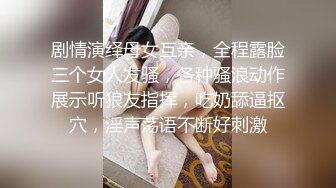 剧情演绎母女互亲，全程露脸三个女人发骚，各种骚浪动作展示听狼友指挥，吃奶舔逼抠穴，淫声荡语不断好刺激