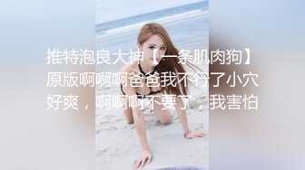 推特泡良大神【一条肌肉狗】原版啊啊啊爸爸我不行了小穴好爽，啊啊啊不要了，我害怕