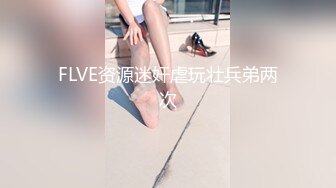 FLVE资源迷奸虐玩壮兵弟两次