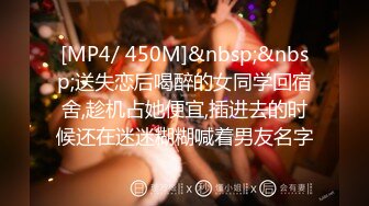 [MP4/ 450M]&nbsp;&nbsp;送失恋后喝醉的女同学回宿舍,趁机占她便宜,插进去的时候还在迷迷糊糊喊着男友名字