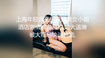 上海年轻漂亮的长腿美女小姐酒店激情啪啪自拍,奶大逼嫩被大粗吊快速抽插,