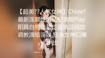 【超美??人气女神】Chloe? 最新淫靡性爱私拍滴蜡Play 阳具自慰白浆泛滥挑逗视觉 调教滴蜡淫奴 狂肏女神口爆中出