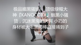 极品媚黑骚婊❤️顶级绿帽大神『KANOCOXX』魅黑小骚货，沉迷黑鬼的大屌 小巧的身材被大老黑肉棒直接捅到子宫了2