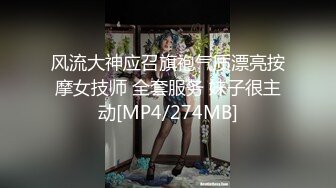 风流大神应召旗袍气质漂亮按摩女技师 全套服务 妹子很主动[MP4/274MB]