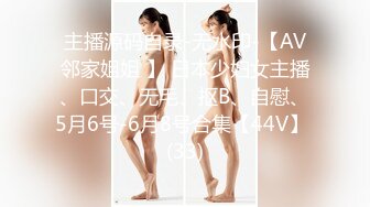 主播源码自录-无水印-【AV邻家姐姐 】 日本少妇女主播、口交、无毛、抠B、自慰、5月6号-6月8号合集【44V】 (33)