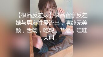 【极品反差婊】极品留学反差婊与男友性爱流出，清纯无美颜，舌吻，吃鸡，艹逼，哇哇大叫！