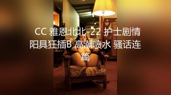 ✿CC 雅恩北北-22 护士剧情 阳具狂插B 高潮喷水 骚话连篇