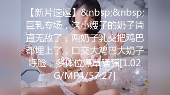 【新片速遞】&nbsp;&nbsp;巨乳专场，这小嫂子的奶子简直无敌了，两奶子乳交把鸡巴都埋上了，口交大鸡巴大奶子呼脸，多体位爆草蹂躏[1.02G/MP4/57:27]