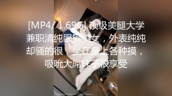 [MP4/ 1.69G] 顶级美腿大学兼职清纯眼镜美女，外表纯纯却骚的很，坐在身上各种摸，吸吮大屌妹子很享受