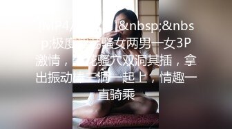 [MP4/ 307M]&nbsp;&nbsp;极度淫荡骚女两男一女3P激情，菊花骚穴双洞其插，拿出振动棒三洞一起上，情趣一直骑乘