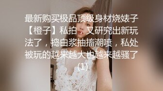 最新购买极品顶级身材烧婊子【橙子】私拍，又研究出新玩法了，捣白浆抽搐潮喷，私处被玩的越来越大也越来越骚了 (1)