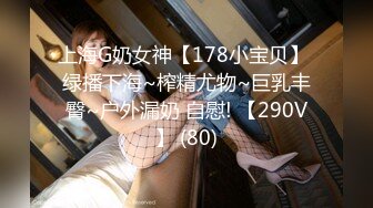 上海G奶女神【178小宝贝】 绿播下海~榨精尤物~巨乳丰臀~户外漏奶 自慰! 【290V】 (80)