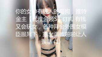 你的女神有钱人的母狗，推特金主【优雅金领S】订阅 有钱又会玩女，各种拜金外围女模臣服屌下，露出调教啪啪让人羡慕 (1)