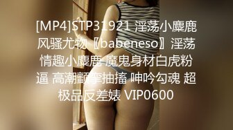 [MP4]STP31921 淫荡小麋鹿风骚尤物〖babeneso〗淫荡情趣小麋鹿 魔鬼身材白虎粉逼 高潮颤挛抽搐 呻吟勾魂 超极品反差婊 VIP0600