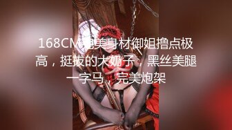 168CM完美身材御姐撸点极高，挺拔的大奶子，黑丝美腿一字马，完美炮架