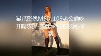 猫爪影像MSD-109老公偷吃开腿求操-美乳少妇的报复-菜菜