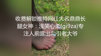 收费解锁推特网红大名鼎鼎长腿女神：浅笑心柔(gi9za)专注人前露出勾引老大爷