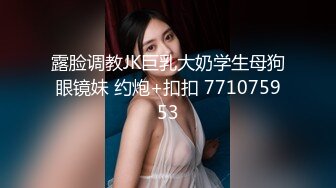 露脸调教JK巨乳大奶学生母狗眼镜妹 约炮+扣扣 771075953