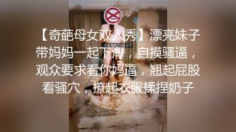 【奇葩母女双人秀】漂亮妹子带妈妈一起下海，自摸骚逼，观众要求看你妈逼，翘起屁股看骚穴，撩起衣服揉捏奶子