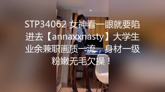 STP34062 女神看一眼就要陷进去【annaxxnasty】大学生业余兼职画质一流，身材一级粉嫩无毛欠操！