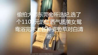 偷拍大师东莞会所选妃,选了个1100元的江西气质美女鸳鸯浴完床上各种姿势草对白清晰