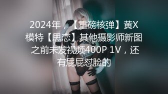 2024年，【重磅核弹】黄X模特【思恋】其他摄影师新图 之前未发视频400P 1V，还有屁屁怼脸的