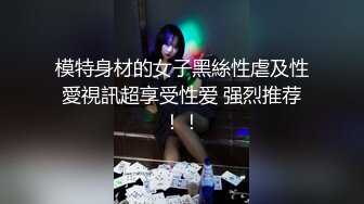 模特身材的女子黑絲性虐及性愛視訊超享受性爱 强烈推荐！！