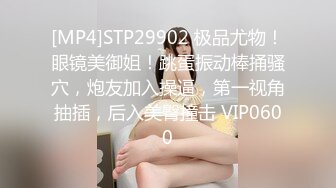 [MP4]STP29902 极品尤物！眼镜美御姐！跳蛋振动棒捅骚穴，炮友加入操逼，第一视角抽插，后入美臀撞击 VIP0600