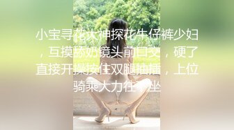 小宝寻花大神探花牛仔裤少妇，互摸舔奶镜头前口交，硬了直接开操按住双腿抽插，上位骑乘大力往下坐