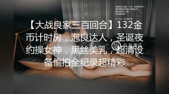 【大战良家三百回合】132金币计时房，泡良达人，圣诞夜约操女神，黑丝美乳，超清设备偷拍全纪录超精彩